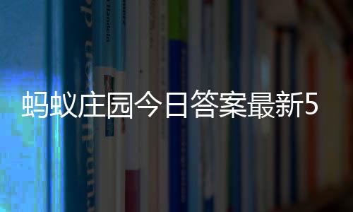 5月蚂蚁每日7日答案答题答案庄园最新庄园今日